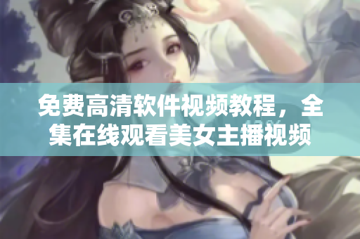 免費高清軟件視頻教程，全集在線觀看美女主播視頻
