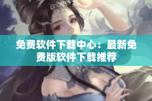 免費(fèi)軟件下載中心：最新免費(fèi)版軟件下載推薦