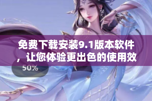 免費(fèi)下載安裝9.1版本軟件，讓您體驗(yàn)更出色的使用效果