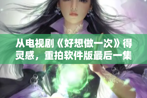 從電視劇《好想做一次》得靈感，重拍軟件版最后一集的主題曲