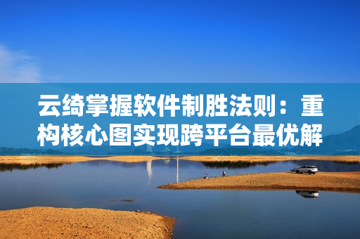 云綺掌握軟件制勝法則：重構(gòu)核心圖實現(xiàn)跨平臺最優(yōu)解