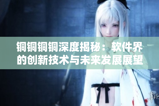 銅銅銅銅深度揭秘：軟件界的創(chuàng)新技術與未來發(fā)展展望