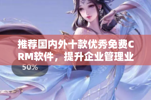 推薦國內(nèi)外十款優(yōu)秀免費CRM軟件，提升企業(yè)管理業(yè)務(wù)效率