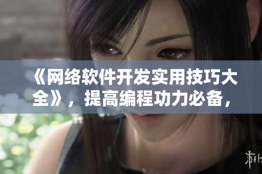 《網(wǎng)絡(luò)軟件開發(fā)實(shí)用技巧大全》，提高編程功力必備，零基礎(chǔ)者輕松入門！