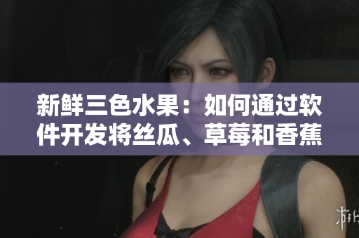 新鮮三色水果：如何通過軟件開發(fā)將絲瓜、草莓和香蕉完美結(jié)合？