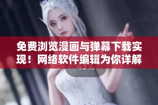 免費(fèi)瀏覽漫畫與彈幕下載實(shí)現(xiàn)！網(wǎng)絡(luò)軟件編輯為你詳解入口