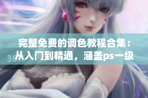 完整免費的調色教程合集：從入門到精通，涵蓋ps一級二級及大片視頻教程