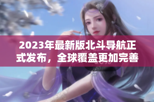 2023年最新版北斗導(dǎo)航正式發(fā)布，全球覆蓋更加完善