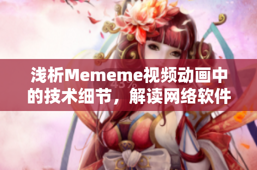 淺析Mememe視頻動(dòng)畫中的技術(shù)細(xì)節(jié)，解讀網(wǎng)絡(luò)軟件中的創(chuàng)新設(shè)計(jì)