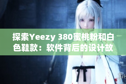 探索Yeezy 380蜜桃粉和白色鞋款：軟件背后的設(shè)計故事和生產(chǎn)工藝