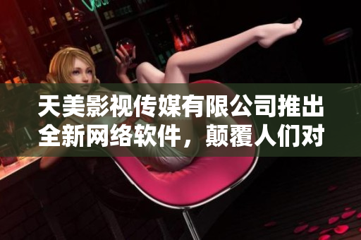 天美影視傳媒有限公司推出全新網(wǎng)絡(luò)軟件，顛覆人們對影視娛樂的想象！