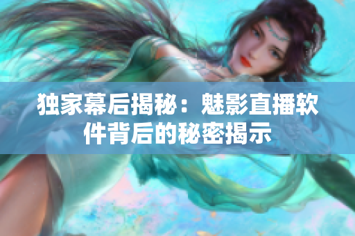獨(dú)家幕后揭秘：魅影直播軟件背后的秘密揭示