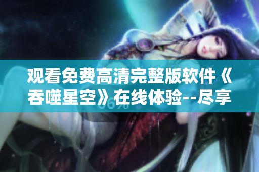 觀看免費高清完整版軟件《吞噬星空》在線體驗--盡享軟件世界的無限可能