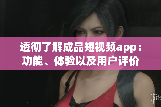 透徹了解成品短視頻app：功能、體驗以及用戶評價