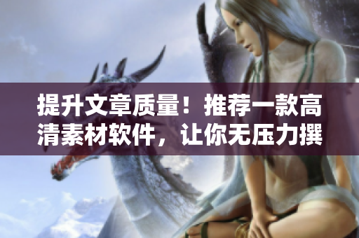 提升文章質(zhì)量！推薦一款高清素材軟件，讓你無壓力撰寫優(yōu)質(zhì)軟件文章