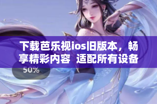 下載芭樂視ios舊版本，暢享精彩內(nèi)容  適配所有設(shè)備的網(wǎng)絡(luò)軟件介紹
