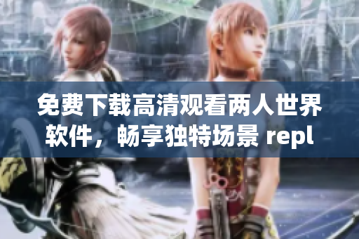 免費(fèi)下載高清觀看兩人世界軟件，暢享獨(dú)特場(chǎng)景 replays及互動(dòng)功能