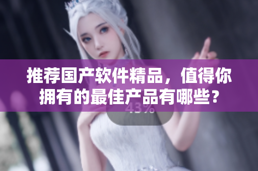 推薦國產(chǎn)軟件精品，值得你擁有的最佳產(chǎn)品有哪些？