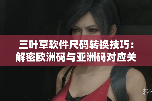 三葉草軟件尺碼轉(zhuǎn)換技巧：解密歐洲碼與亞洲碼對(duì)應(yīng)關(guān)系
