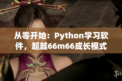 從零開始：Python學(xué)習(xí)軟件，超越66m66成長(zhǎng)模式視頻！