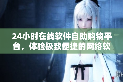 24小時(shí)在線軟件自助購(gòu)物平臺(tái)，體驗(yàn)極致便捷的網(wǎng)絡(luò)軟件購(gòu)買服務(wù)