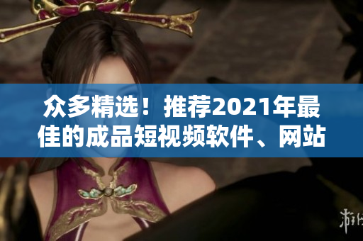 眾多精選！推薦2021年最佳的成品短視頻軟件、網(wǎng)站與APP大全