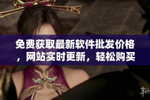 免費(fèi)獲取最新軟件批發(fā)價(jià)格，網(wǎng)站實(shí)時(shí)更新，輕松購(gòu)買(mǎi)省錢(qián)更實(shí)惠！