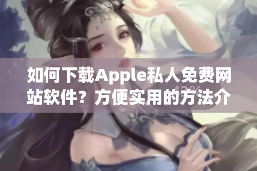 如何下載Apple私人免費(fèi)網(wǎng)站軟件？方便實(shí)用的方法介紹