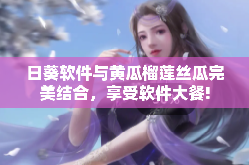 日葵軟件與黃瓜榴蓮絲瓜完美結(jié)合，享受軟件大餐!