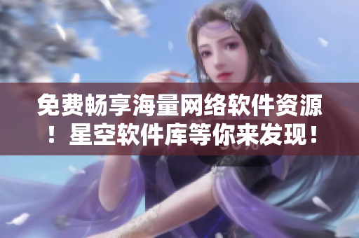 免費(fèi)暢享海量網(wǎng)絡(luò)軟件資源！星空軟件庫(kù)等你來(lái)發(fā)現(xiàn)！
