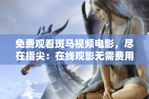 免費觀看斑馬視頻電影，盡在指尖：在線觀影無需費用