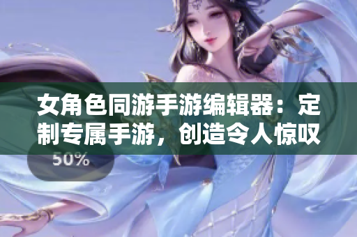 女角色同游手游編輯器：定制專屬手游，創(chuàng)造令人驚嘆的游戲體驗(yàn)