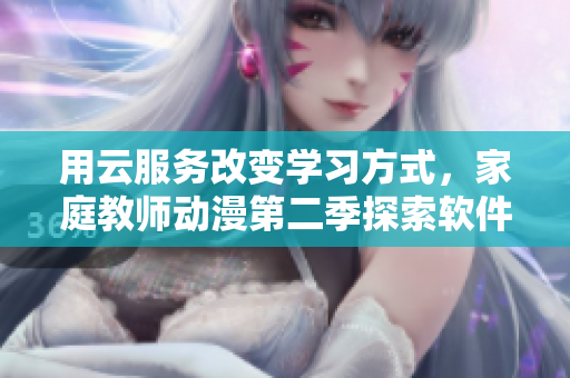 用云服務(wù)改變學(xué)習(xí)方式，家庭教師動漫第二季探索軟件教育