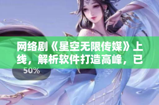網(wǎng)絡(luò)劇《星空無限傳媒》上線，解析軟件打造高峰，已經(jīng)成為熱門話題！