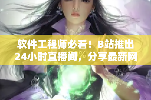 軟件工程師必看！B站推出24小時(shí)直播間，分享最新網(wǎng)絡(luò)軟件技術(shù)