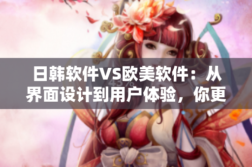 日韓軟件VS歐美軟件：從界面設(shè)計到用戶體驗，你更傾向于哪個？