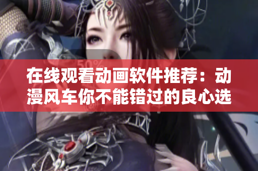 在線觀看動畫軟件推薦：動漫風(fēng)車你不能錯過的良心選擇