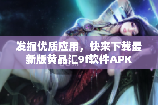 發(fā)掘優(yōu)質(zhì)應(yīng)用，快來下載最新版黃品匯9f軟件APK