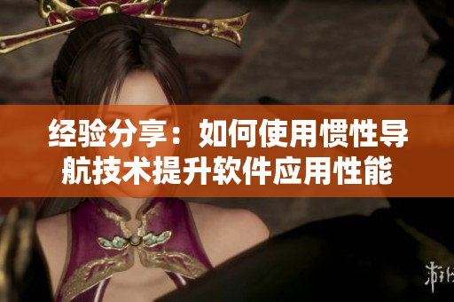 經(jīng)驗(yàn)分享：如何使用慣性導(dǎo)航技術(shù)提升軟件應(yīng)用性能