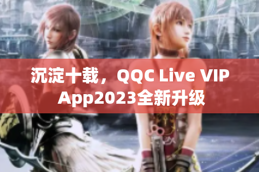 沉淀十載，QQC Live VIP App2023全新升級