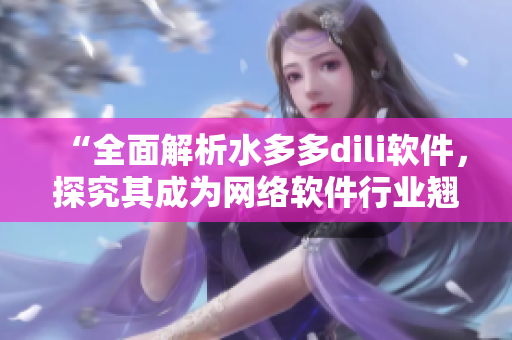 “全面解析水多多dili軟件，探究其成為網(wǎng)絡軟件行業(yè)翹楚的獨門秘訣”