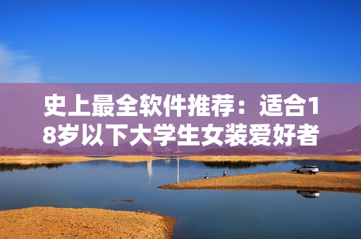 史上最全軟件推薦：適合18歲以下大學(xué)生女裝愛好者！