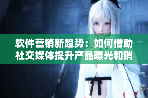 軟件營銷新趨勢(shì)：如何借助社交媒體提升產(chǎn)品曝光和銷售