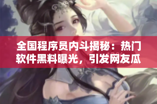全國(guó)程序員內(nèi)斗揭秘：熱門軟件黑料曝光，引發(fā)網(wǎng)友瓜分陣營(yíng)