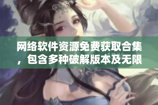 網(wǎng)絡(luò)軟件資源免費(fèi)獲取合集，包含多種破解版本及無(wú)限內(nèi)購(gòu)服務(wù)