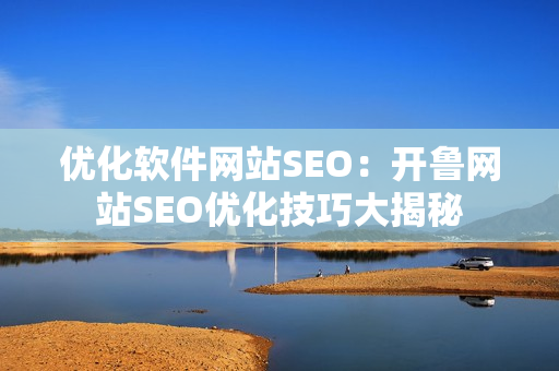 優(yōu)化軟件網(wǎng)站SEO：開(kāi)魯網(wǎng)站SEO優(yōu)化技巧大揭秘
