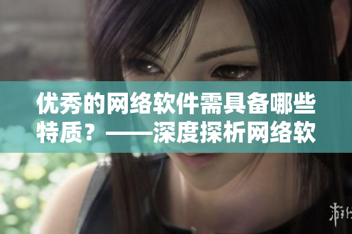 優(yōu)秀的網(wǎng)絡(luò)軟件需具備哪些特質(zhì)？——深度探析網(wǎng)絡(luò)軟件的核心要素