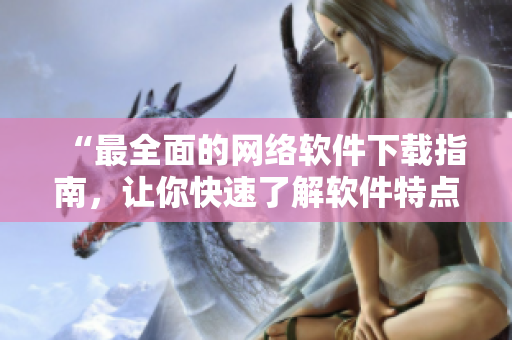“最全面的網(wǎng)絡(luò)軟件下載指南，讓你快速了解軟件特點(diǎn)和下載安裝方法”
