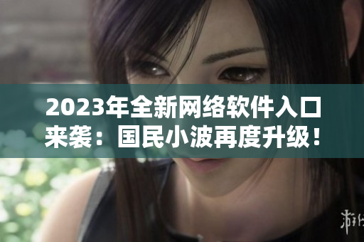 2023年全新網(wǎng)絡(luò)軟件入口來(lái)襲：國(guó)民小波再度升級(jí)！