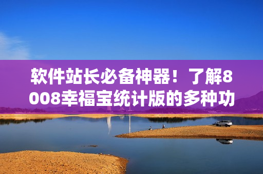 軟件站長(zhǎng)必備神器！了解8008幸福寶統(tǒng)計(jì)版的多種功能
